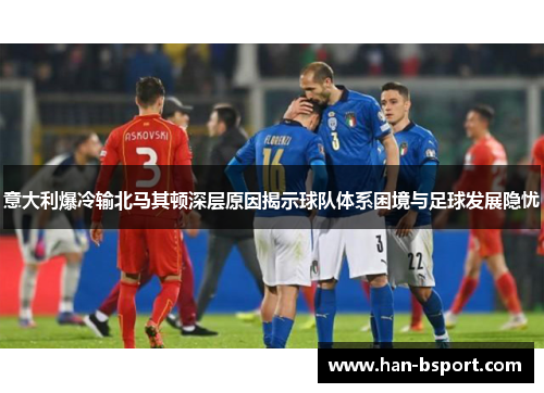 意大利爆冷输北马其顿深层原因揭示球队体系困境与足球发展隐忧