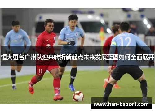 恒大更名广州队迎来转折新起点未来发展蓝图如何全面展开