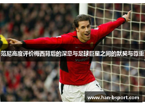 范尼高度评价梅西背后的深意与足球巨星之间的默契与尊重