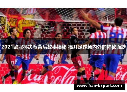 2021欧冠杯决赛背后故事揭秘 揭开足球场内外的神秘面纱