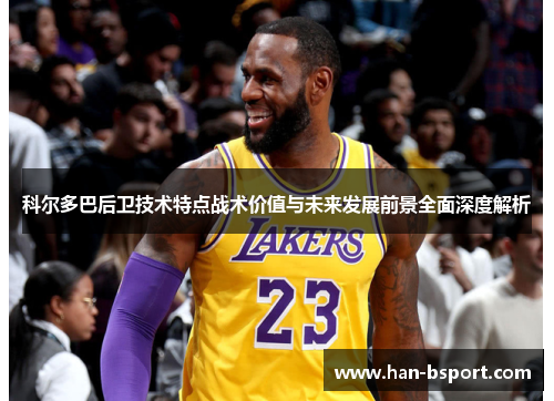 科尔多巴后卫技术特点战术价值与未来发展前景全面深度解析