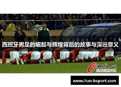 西班牙男足的崛起与辉煌背后的故事与深远意义