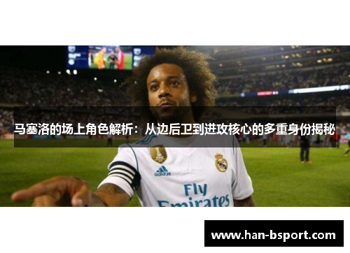 马塞洛的场上角色解析：从边后卫到进攻核心的多重身份揭秘