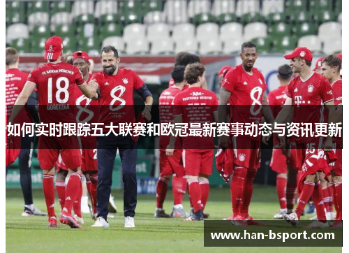 如何实时跟踪五大联赛和欧冠最新赛事动态与资讯更新