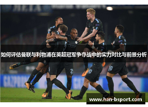 如何评估曼联与利物浦在英超冠军争夺战中的实力对比与前景分析