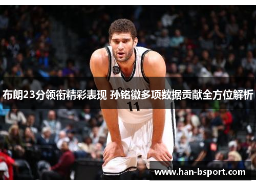 布朗23分领衔精彩表现 孙铭徽多项数据贡献全方位解析