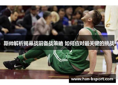 斯帅解析揭幕战前备战策略 如何应对最关键的挑战