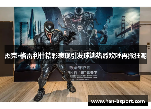 杰克·格雷利什精彩表现引发球迷热烈欢呼再掀狂潮