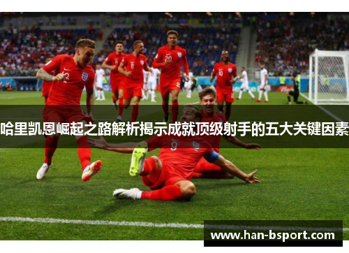 哈里凯恩崛起之路解析揭示成就顶级射手的五大关键因素
