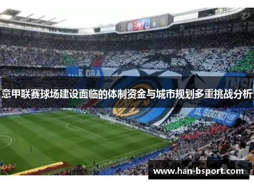 意甲联赛球场建设面临的体制资金与城市规划多重挑战分析