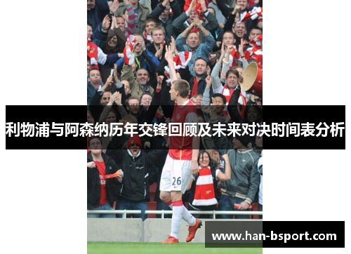 利物浦与阿森纳历年交锋回顾及未来对决时间表分析