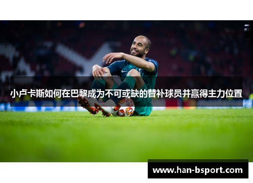 小卢卡斯如何在巴黎成为不可或缺的替补球员并赢得主力位置