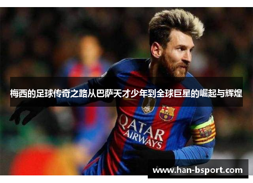 梅西的足球传奇之路从巴萨天才少年到全球巨星的崛起与辉煌
