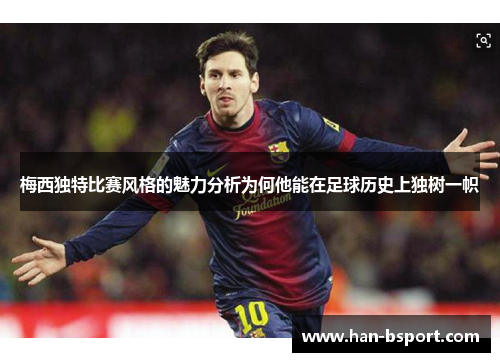 梅西独特比赛风格的魅力分析为何他能在足球历史上独树一帜