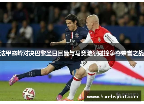 法甲巅峰对决巴黎圣日耳曼与马赛激烈碰撞争夺荣誉之战