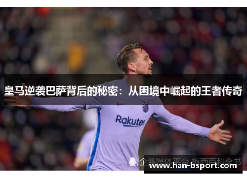 皇马逆袭巴萨背后的秘密：从困境中崛起的王者传奇