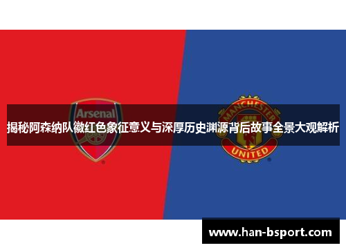 揭秘阿森纳队徽红色象征意义与深厚历史渊源背后故事全景大观解析