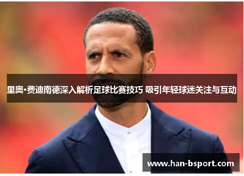 里奥·费迪南德深入解析足球比赛技巧 吸引年轻球迷关注与互动