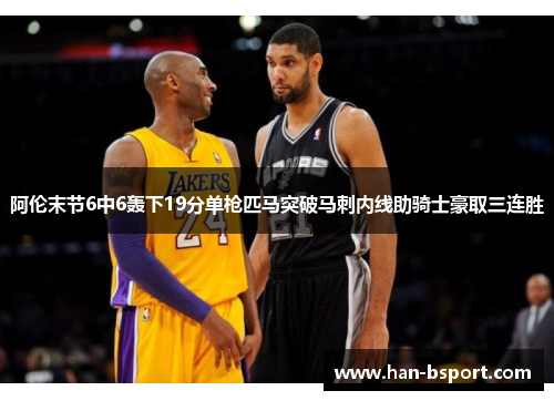 阿伦末节6中6轰下19分单枪匹马突破马刺内线助骑士豪取三连胜