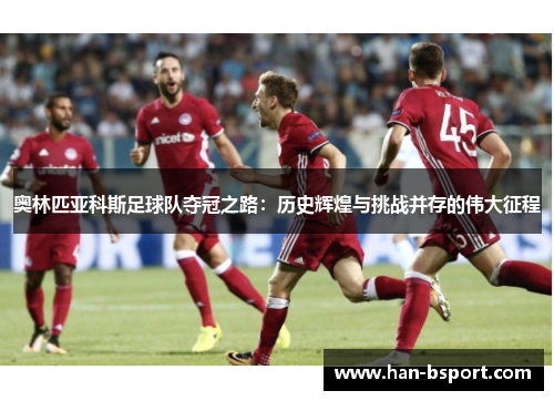 奥林匹亚科斯足球队夺冠之路：历史辉煌与挑战并存的伟大征程