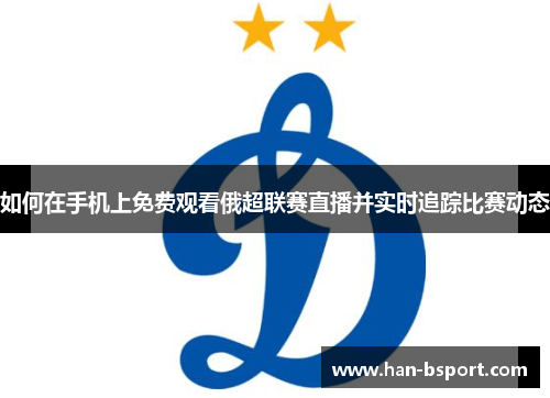 如何在手机上免费观看俄超联赛直播并实时追踪比赛动态