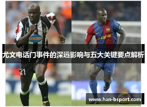 尤文电话门事件的深远影响与五大关键要点解析