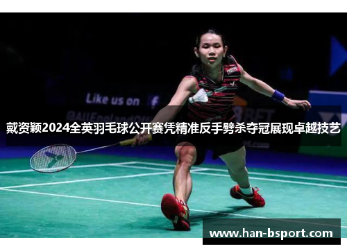 戴资颖2024全英羽毛球公开赛凭精准反手劈杀夺冠展现卓越技艺