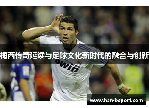梅西传奇延续与足球文化新时代的融合与创新