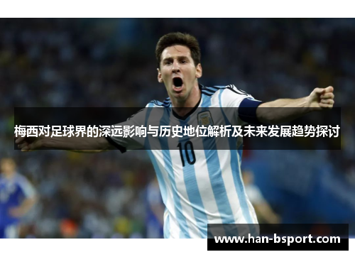 梅西对足球界的深远影响与历史地位解析及未来发展趋势探讨