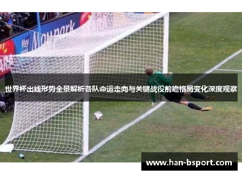 世界杯出线形势全景解析各队命运走向与关键战役前瞻格局变化深度观察