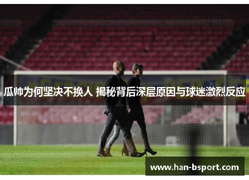 瓜帅为何坚决不换人 揭秘背后深层原因与球迷激烈反应