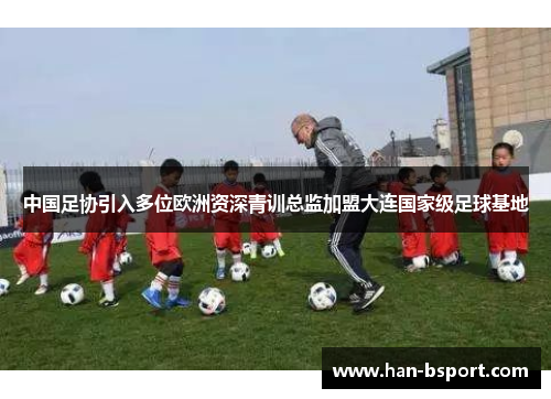 中国足协引入多位欧洲资深青训总监加盟大连国家级足球基地