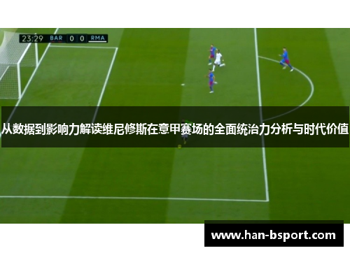 从数据到影响力解读维尼修斯在意甲赛场的全面统治力分析与时代价值