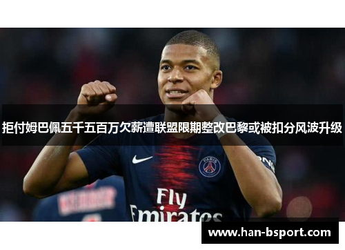 拒付姆巴佩五千五百万欠薪遭联盟限期整改巴黎或被扣分风波升级 拒付姆巴佩五千五百万欠薪遭联盟限期整改巴黎或被扣分风波升级