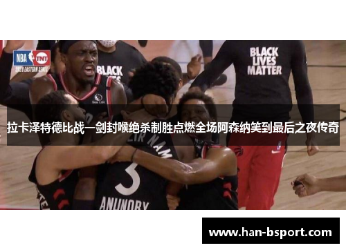 拉卡泽特德比战一剑封喉绝杀制胜点燃全场阿森纳笑到最后之夜传奇