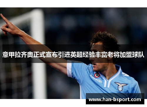 意甲拉齐奥正式宣布引进英超经验丰富老将加盟球队 意甲拉齐奥正式宣布引进英超经验丰富老将加盟球队