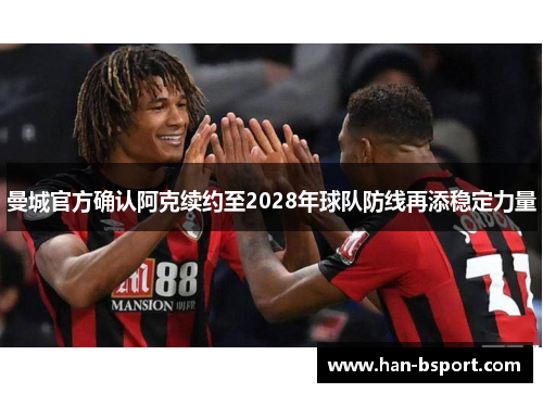 曼城官方确认阿克续约至2028年球队防线再添稳定力量