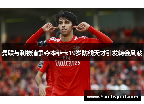 曼联与利物浦争夺本菲卡19岁防线天才引发转会风波