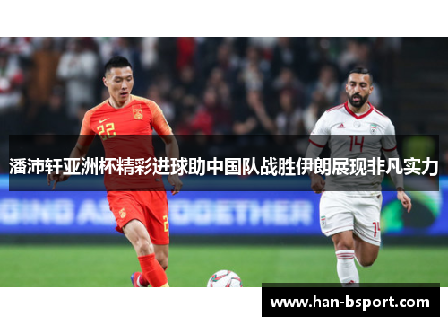 潘沛轩亚洲杯精彩进球助中国队战胜伊朗展现非凡实力