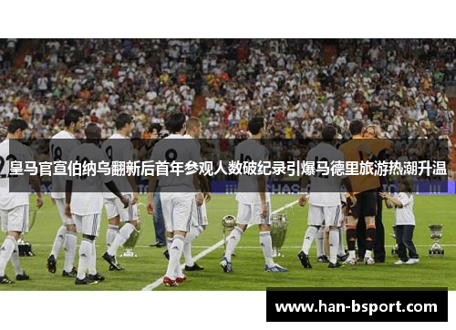 皇马官宣伯纳乌翻新后首年参观人数破纪录引爆马德里旅游热潮升温