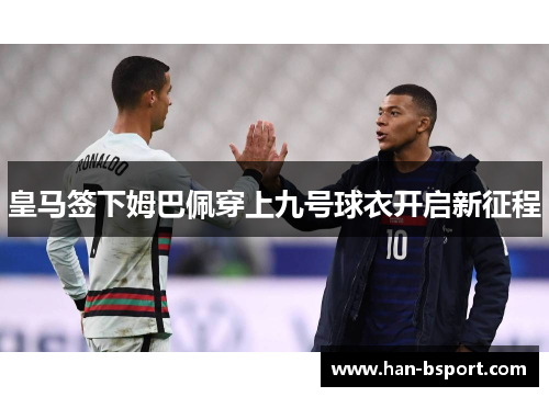 皇马签下姆巴佩穿上九号球衣开启新征程 皇马签下姆巴佩穿上九号球衣开启新征程