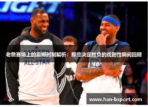 老詹赛场上的震撼时刻解析：那些决定胜负的戏剧性瞬间回顾