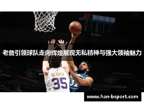 老詹引领球队走向辉煌展现无私精神与强大领袖魅力