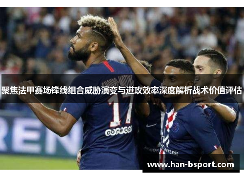 聚焦法甲赛场锋线组合威胁演变与进攻效率深度解析战术价值评估 聚焦法甲赛场锋线组合威胁演变与进攻效率深度解析战术价值评估