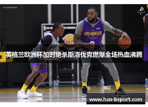 英格兰欧洲杯加时绝杀斯洛伐克燃爆全场热血沸腾