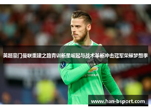 英超豪门曼联重建之路青训新星崛起与战术革新冲击冠军荣耀梦想季