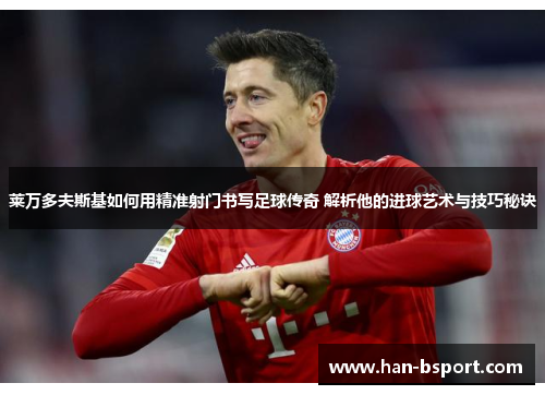 莱万多夫斯基如何用精准射门书写足球传奇 解析他的进球艺术与技巧秘诀