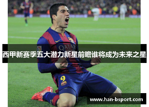 西甲新赛季五大潜力新星前瞻谁将成为未来之星