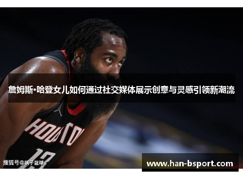 詹姆斯·哈登女儿如何通过社交媒体展示创意与灵感引领新潮流